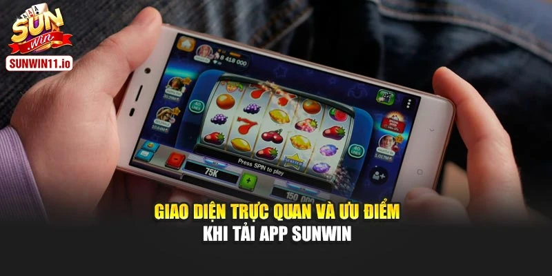 Giao diện trực quan và ưu điểm khi tải app Sunwin