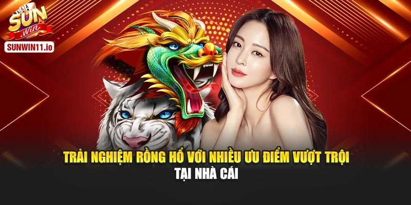 Trải nghiệm rồng hổ với nhiều ưu điểm vượt trội tại nhà cái
